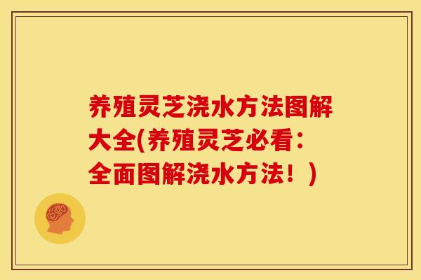 养殖灵芝浇水方法图解大全(养殖灵芝必看：全面图解浇水方法！)