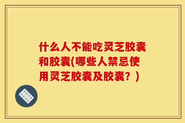 什么人不能吃灵芝胶囊和胶囊(哪些人禁忌使用灵芝胶囊及胶囊?) 什么人不能吃灵芝胶囊和胶囊(哪些人禁忌使用灵芝胶囊及胶囊?)
