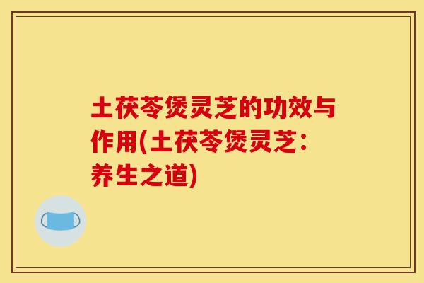 土茯苓煲灵芝的功效与作用(土茯苓煲灵芝:养生之道) 土茯苓煲灵芝的功效与作用(土茯苓煲灵芝:养生之道)