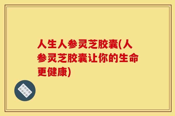人生人参灵芝胶囊(人参灵芝胶囊让你的生命更健康)