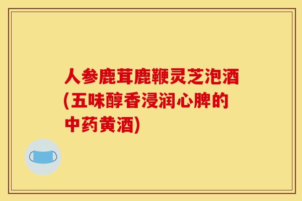 人参鹿茸鹿鞭灵芝泡酒(五味醇香浸润心脾的黄酒) 人参鹿茸鹿鞭灵芝泡酒(五味醇香浸润心脾的黄酒)