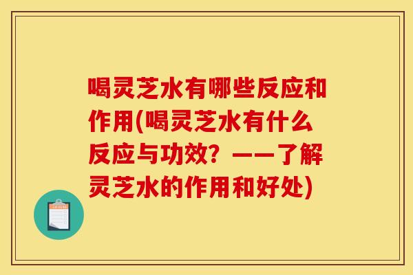 喝灵芝水有哪些反应和作用(喝灵芝水有什么反应与功效?——了解灵芝水的作用和好处) 喝灵芝水有哪些反应和作用(喝灵芝水有什么反应与功效?——了解灵芝水的作用和好处)