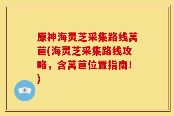 原神海灵芝采集路线莴苣(海灵芝采集路线攻略,含莴苣位置指南!) 原神海灵芝采集路线莴苣(海灵芝采集路线攻略,含莴苣位置指南!)