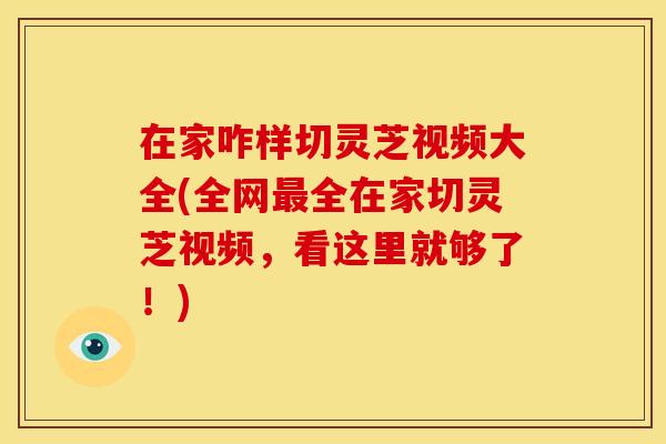 在家咋样切灵芝视频大全(全网全在家切灵芝视频,看这里就够了!) 在家咋样切灵芝视频大全(全网全在家切灵芝视频,看这里就够了!)