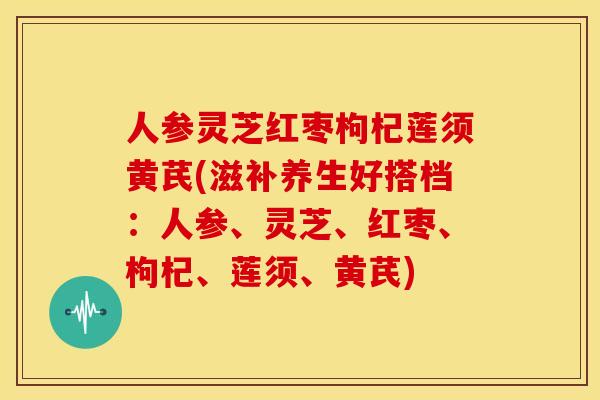 人参灵芝红枣枸杞莲须黄芪(滋补养生好搭档:人参、灵芝、红枣、枸杞、莲须、黄芪) 人参灵芝红枣枸杞莲须黄芪(滋补养生好搭档:人参、灵芝、红枣、枸杞、莲须、黄芪)