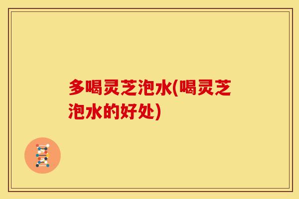 多喝灵芝泡水(喝灵芝泡水的好处) 多喝灵芝泡水(喝灵芝泡水的好处)