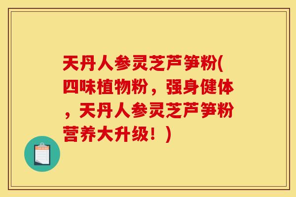 天丹人参灵芝芦笋粉(四味植物粉，强身健体，天丹人参灵芝芦笋粉营养大升级！)