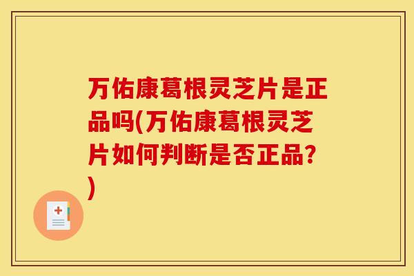 万佑康葛根灵芝片是正品吗(万佑康葛根灵芝片如何判断是否正品?) 万佑康葛根灵芝片是正品吗(万佑康葛根灵芝片如何判断是否正品?)