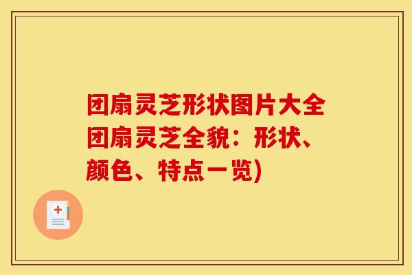 团扇灵芝形状图片大全团扇灵芝全貌:形状、颜色、特点一览) 团扇灵芝形状图片大全团扇灵芝全貌:形状、颜色、特点一览)