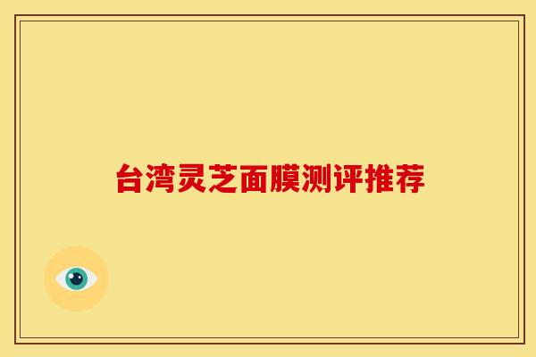 台湾灵芝面膜测评推荐 台湾灵芝面膜测评推荐