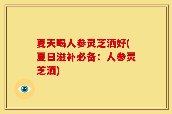 夏天喝人参灵芝洒好(夏日滋补必备:人参灵芝洒) 夏天喝人参灵芝洒好(夏日滋补必备:人参灵芝洒)