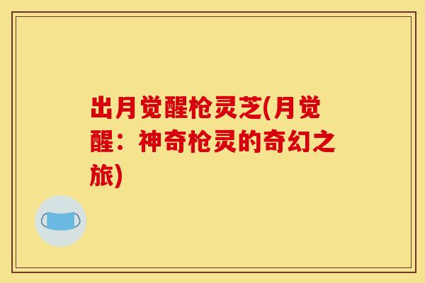 出月觉醒枪灵芝(月觉醒:神奇枪灵的奇幻之旅) 出月觉醒枪灵芝(月觉醒:神奇枪灵的奇幻之旅)