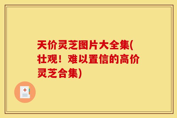 天价灵芝图片大全集(壮观!难以置信的高价灵芝合集) 天价灵芝图片大全集(壮观!难以置信的高价灵芝合集)