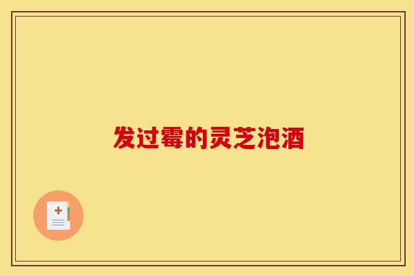 发过霉的灵芝泡酒 发过霉的灵芝泡酒