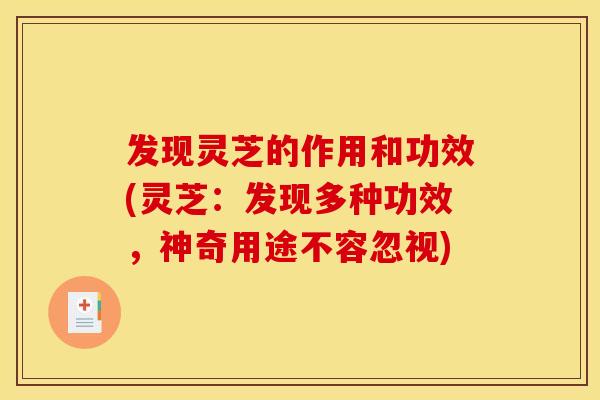 发现灵芝的作用和功效(灵芝：发现多种功效，神奇用途不容忽视)