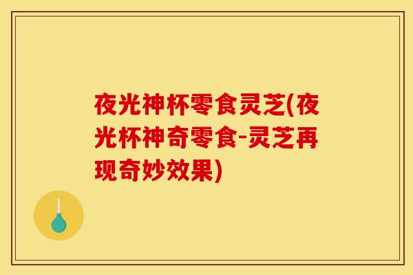 夜光神杯零食灵芝(夜光杯神奇零食-灵芝再现奇妙效果) 夜光神杯零食灵芝(夜光杯神奇零食-灵芝再现奇妙效果)