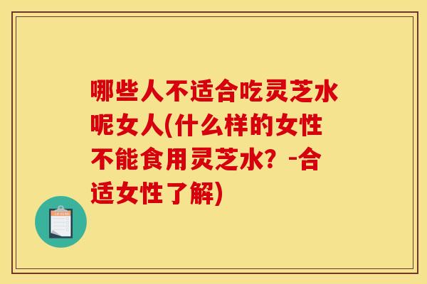 哪些人不适合吃灵芝水呢女人(什么样的女性不能食用灵芝水?-合适女性了解) 哪些人不适合吃灵芝水呢女人(什么样的女性不能食用灵芝水?-合适女性了解)