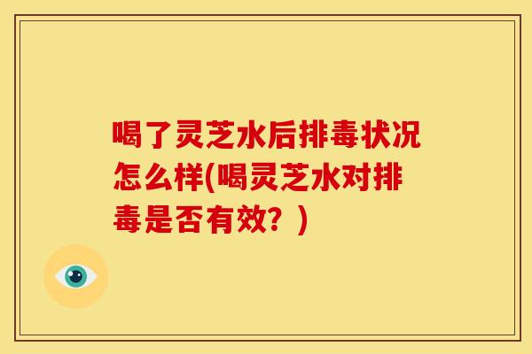 喝了灵芝水后状况怎么样(喝灵芝水对是否有效？)