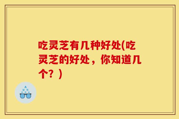 吃灵芝有几种好处(吃灵芝的好处,你知道几个?) 吃灵芝有几种好处(吃灵芝的好处,你知道几个?)