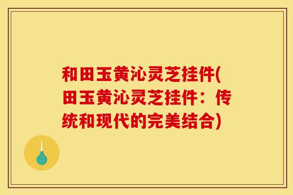 和田玉黄沁灵芝挂件(田玉黄沁灵芝挂件:传统和现代的完美结合) 和田玉黄沁灵芝挂件(田玉黄沁灵芝挂件:传统和现代的完美结合)