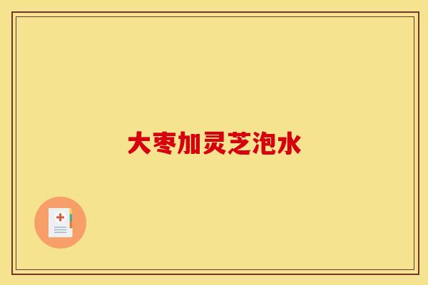 大枣加灵芝泡水 大枣加灵芝泡水