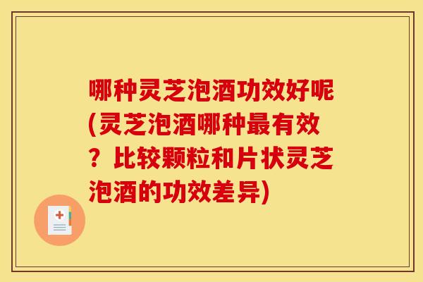 哪种灵芝泡酒功效好呢(灵芝泡酒哪种有效?比较颗粒和片状灵芝泡酒的功效差异) 哪种灵芝泡酒功效好呢(灵芝泡酒哪种有效?比较颗粒和片状灵芝泡酒的功效差异)