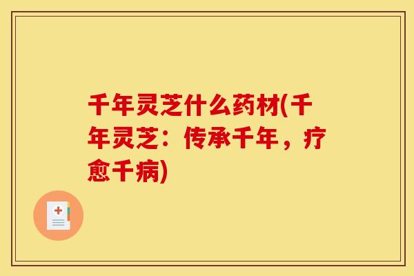 千年灵芝什么药材(千年灵芝:传承千年,疗愈千) 千年灵芝什么药材(千年灵芝:传承千年,疗愈千)