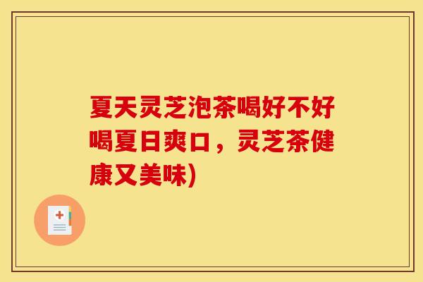 夏天灵芝泡茶喝好不好喝夏日爽口,灵芝茶健康又美味) 夏天灵芝泡茶喝好不好喝夏日爽口,灵芝茶健康又美味)