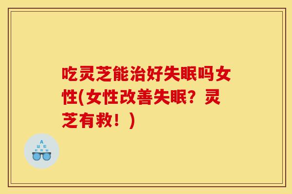 吃灵芝能好吗女性(女性改善?灵芝有救!) 吃灵芝能好吗女性(女性改善?灵芝有救!)