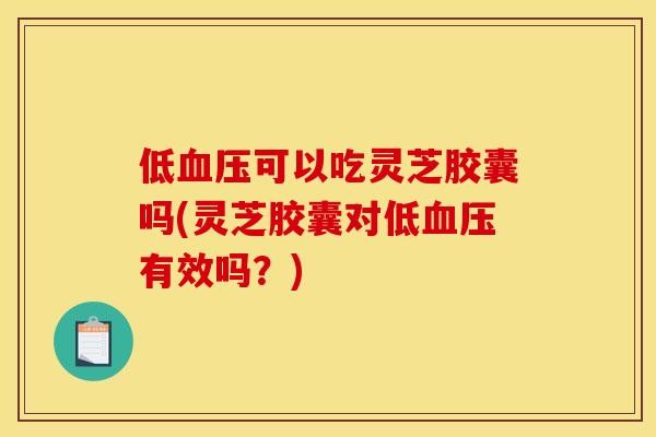 低可以吃灵芝胶囊吗(灵芝胶囊对低有效吗?) 低可以吃灵芝胶囊吗(灵芝胶囊对低有效吗?)