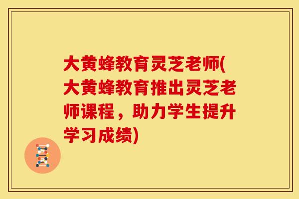 大黄蜂教育灵芝老师(大黄蜂教育推出灵芝老师课程,助力学生提升学习成绩) 大黄蜂教育灵芝老师(大黄蜂教育推出灵芝老师课程,助力学生提升学习成绩)