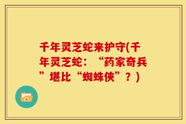 千年灵芝蛇来护守(千年灵芝蛇：“药家奇兵”堪比“蜘蛛侠”？)