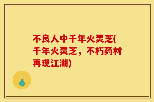 不良人中千年火灵芝(千年火灵芝，不朽药材再现江湖)