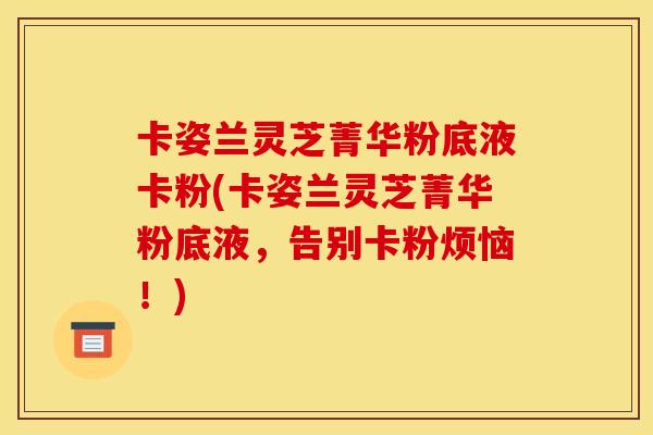 卡姿兰灵芝菁华粉底液卡粉(卡姿兰灵芝菁华粉底液,告别卡粉烦恼!) 卡姿兰灵芝菁华粉底液卡粉(卡姿兰灵芝菁华粉底液,告别卡粉烦恼!)