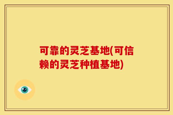 可靠的灵芝基地(可信赖的灵芝种植基地) 可靠的灵芝基地(可信赖的灵芝种植基地)