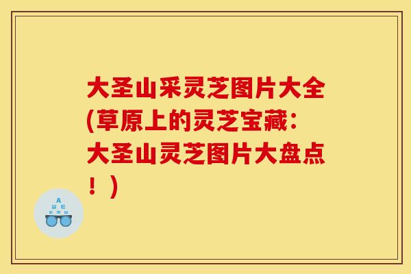 大圣山采灵芝图片大全(草原上的灵芝宝藏:大圣山灵芝图片大盘点!) 大圣山采灵芝图片大全(草原上的灵芝宝藏:大圣山灵芝图片大盘点!)