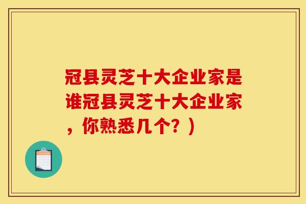 冠县灵芝十大企业家是谁冠县灵芝十大企业家，你熟悉几个？)