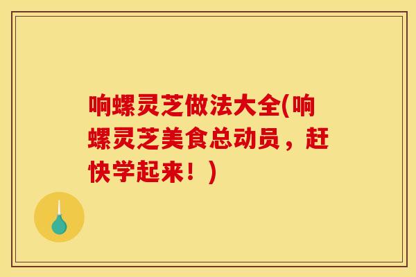 响螺灵芝做法大全(响螺灵芝美食总动员,赶快学起来!) 响螺灵芝做法大全(响螺灵芝美食总动员,赶快学起来!)