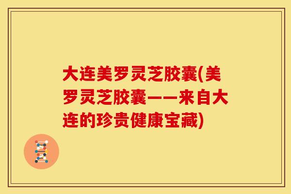 大连美罗灵芝胶囊(美罗灵芝胶囊——来自大连的珍贵健康宝藏) 大连美罗灵芝胶囊(美罗灵芝胶囊——来自大连的珍贵健康宝藏)