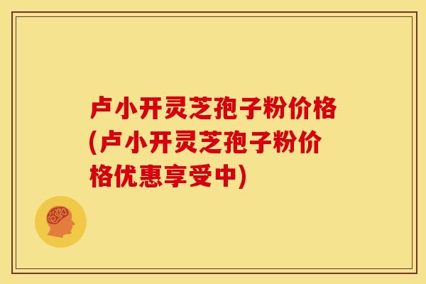 卢小开灵芝孢子粉价格(卢小开灵芝孢子粉价格优惠享受中) 卢小开灵芝孢子粉价格(卢小开灵芝孢子粉价格优惠享受中)