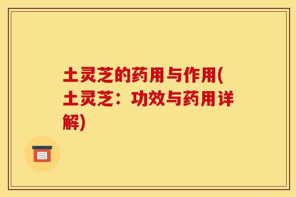 土灵芝的药用与作用(土灵芝:功效与药用详解) 土灵芝的药用与作用(土灵芝:功效与药用详解)