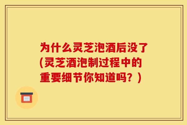 为什么灵芝泡酒后没了(灵芝酒泡制过程中的重要细节你知道吗?) 为什么灵芝泡酒后没了(灵芝酒泡制过程中的重要细节你知道吗?)