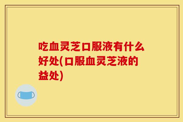 吃灵芝口服液有什么好处(口服灵芝液的益处) 吃灵芝口服液有什么好处(口服灵芝液的益处)