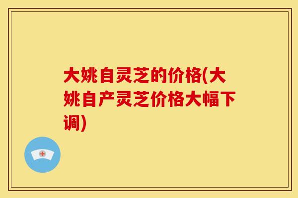 大姚自灵芝的价格(大姚自产灵芝价格大幅下调) 大姚自灵芝的价格(大姚自产灵芝价格大幅下调)