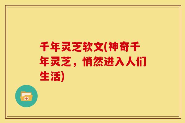 千年灵芝软文(神奇千年灵芝,悄然进入人们生活) 千年灵芝软文(神奇千年灵芝,悄然进入人们生活)