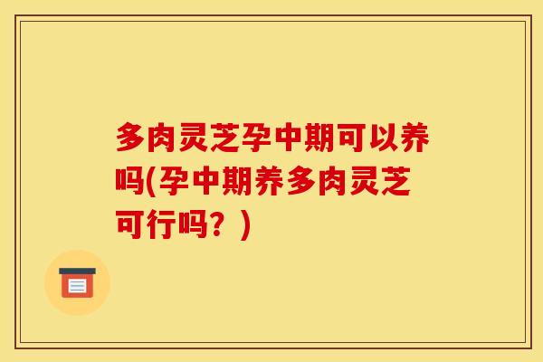 多肉灵芝孕中期可以养吗(孕中期养多肉灵芝可行吗?) 多肉灵芝孕中期可以养吗(孕中期养多肉灵芝可行吗?)