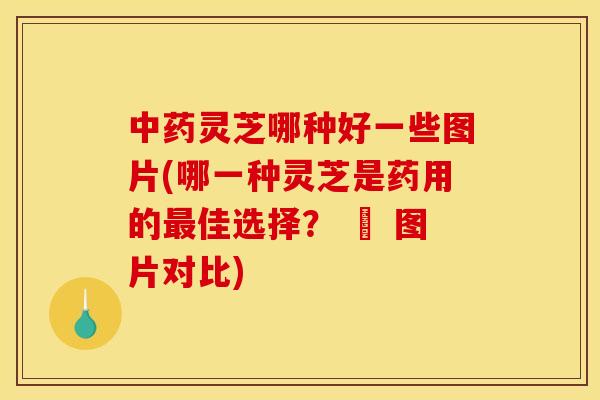 灵芝哪种好一些图片(哪一种灵芝是药用的佳选择? – 图片对比) 灵芝哪种好一些图片(哪一种灵芝是药用的佳选择? – 图片对比)