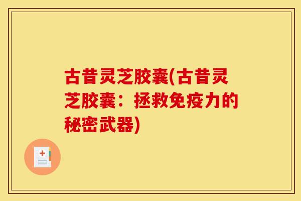 古昔灵芝胶囊(古昔灵芝胶囊:拯救免疫力的秘密武器) 古昔灵芝胶囊(古昔灵芝胶囊:拯救免疫力的秘密武器)
