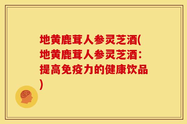 地黄鹿茸人参灵芝酒(地黄鹿茸人参灵芝酒:提高免疫力的健康饮品) 地黄鹿茸人参灵芝酒(地黄鹿茸人参灵芝酒:提高免疫力的健康饮品)