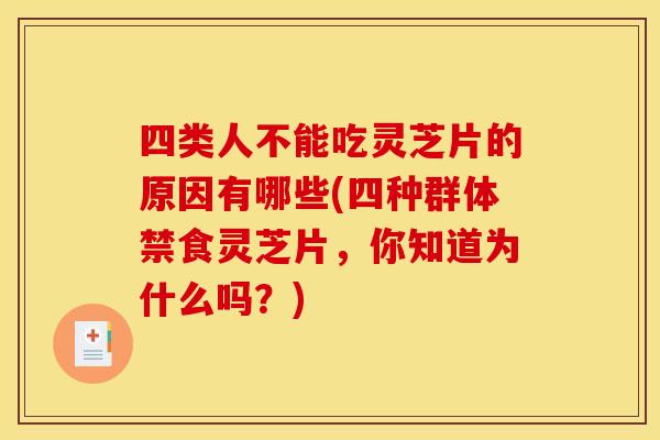 四类人不能吃灵芝片的原因有哪些(四种群体禁食灵芝片,你知道为什么吗?) 四类人不能吃灵芝片的原因有哪些(四种群体禁食灵芝片,你知道为什么吗?)